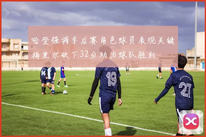 哈登强调季后赛角色球员表现关键梅里尔砍下32分助力球队胜利