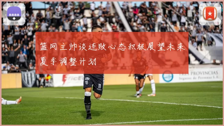 篮网主帅谈连败心态积极展望未来夏季调整计划