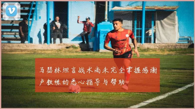 马瑟林坦言战术尚未完全掌握感谢卢教练的悉心指导与帮助